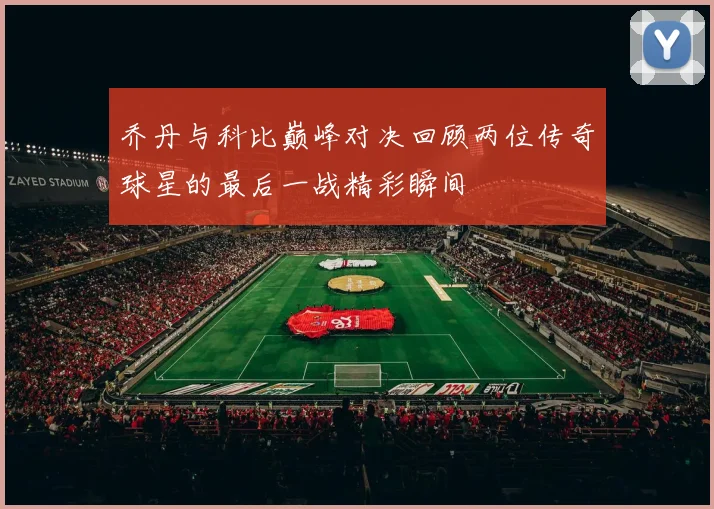 乔丹与科比巅峰对决回顾两位传奇球星的最后一战精彩瞬间