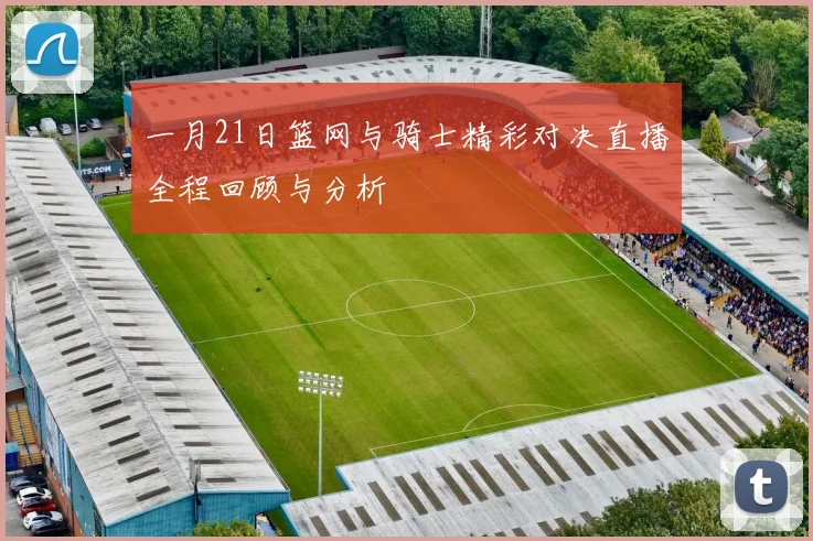 一月21日篮网与骑士精彩对决直播全程回顾与分析
