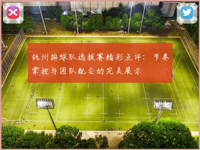 杭州排球队选拔赛精彩点评：节奏掌控与团队配合的完美展示